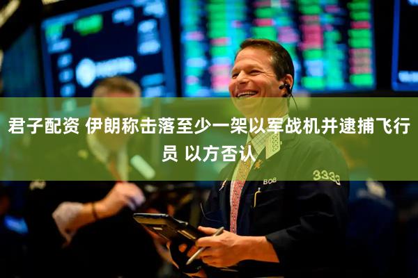 君子配资 伊朗称击落至少一架以军战机并逮捕飞行员 以方否认
