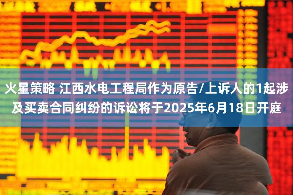 火星策略 江西水电工程局作为原告/上诉人的1起涉及买卖合同纠纷的诉讼将于2025年6月18日开庭
