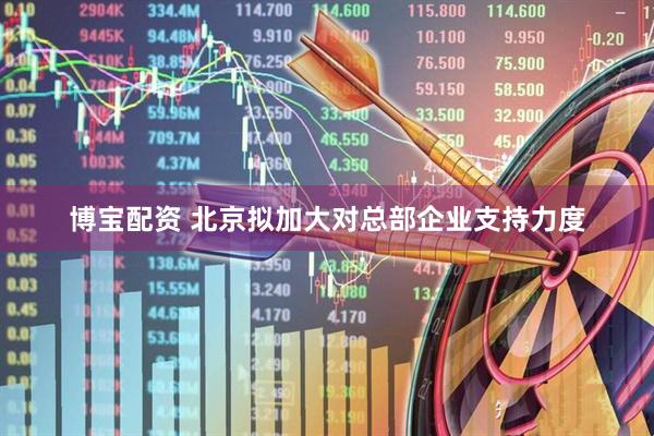 博宝配资 北京拟加大对总部企业支持力度