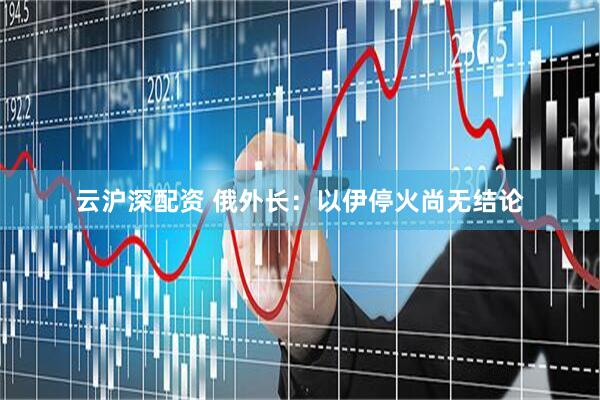 云沪深配资 俄外长：以伊停火尚无结论