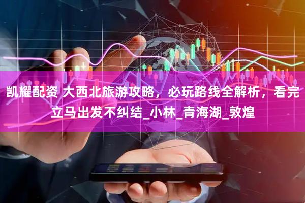 凯耀配资 大西北旅游攻略，必玩路线全解析，看完立马出发不纠结_小林_青海湖_敦煌