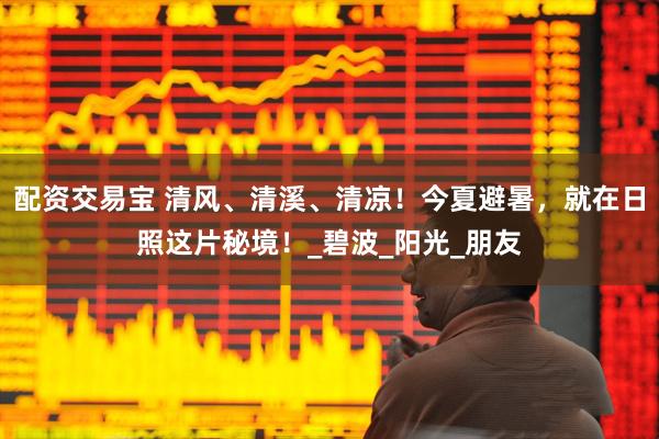配资交易宝 清风、清溪、清凉！今夏避暑，就在日照这片秘境！_碧波_阳光_朋友