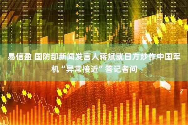易信盈 国防部新闻发言人蒋斌就日方炒作中国军机“异常接近”答记者问