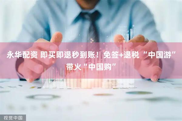 永华配资 即买即退秒到账！免签+退税 “中国游”带火“中国购”