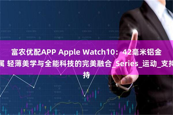 富农优配APP Apple Watch10：42毫米铝金属 轻薄美学与全能科技的完美融合_Series_运动_支持