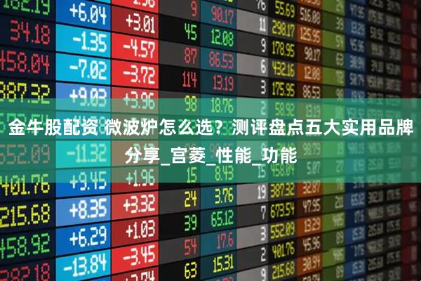 金牛股配资 微波炉怎么选？测评盘点五大实用品牌分享_宫菱_性能_功能