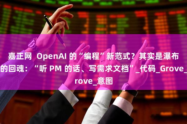 嘉正网  OpenAI 的“编程”新范式？其实是瀑布模型的回魂：“听 PM 的话、写需求文档”_代码_Grove_意图