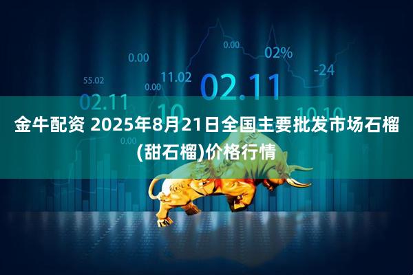 金牛配资 2025年8月21日全国主要批发市场石榴(甜石榴)价格行情