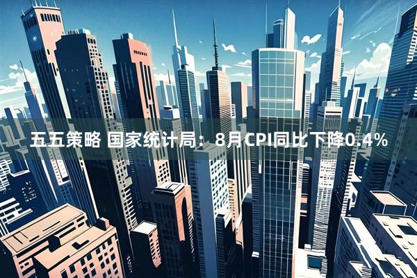 五五策略 国家统计局：8月CPI同比下降0.4%
