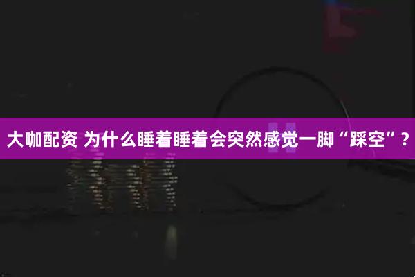 大咖配资 为什么睡着睡着会突然感觉一脚“踩空”？