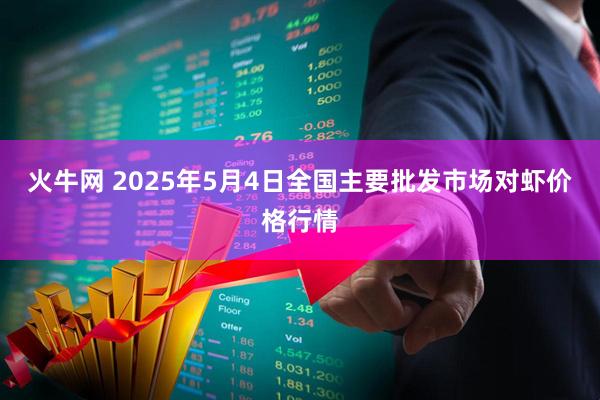 火牛网 2025年5月4日全国主要批发市场对虾价格行情
