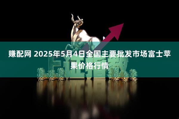 赚配网 2025年5月4日全国主要批发市场富士苹果价格行情
