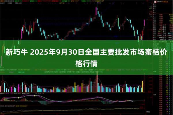新巧牛 2025年9月30日全国主要批发市场蜜桔价格行情