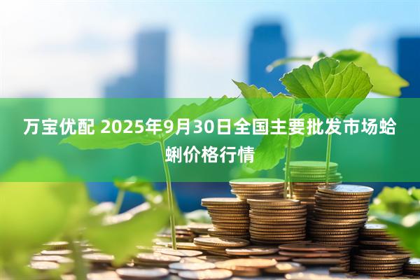 万宝优配 2025年9月30日全国主要批发市场蛤蜊价格行情