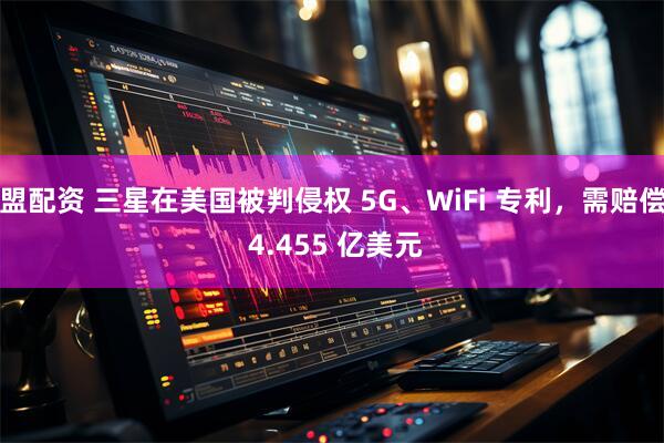 盟配资 三星在美国被判侵权 5G、WiFi 专利，需赔偿 4.455 亿美元