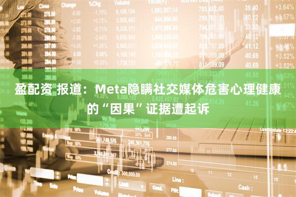 盈配资 报道：Meta隐瞒社交媒体危害心理健康的“因果”证据遭起诉