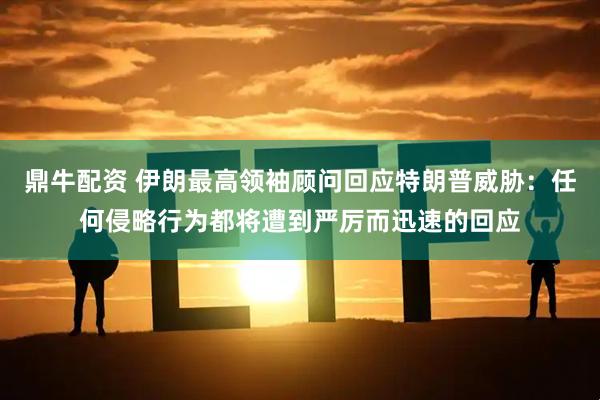 鼎牛配资 伊朗最高领袖顾问回应特朗普威胁：任何侵略行为都将遭到严厉而迅速的回应
