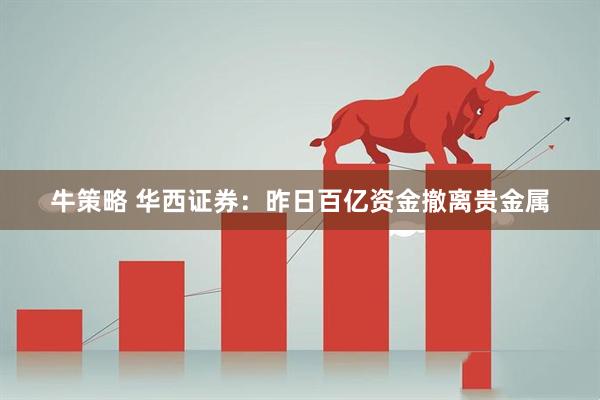 牛策略 华西证券：昨日百亿资金撤离贵金属