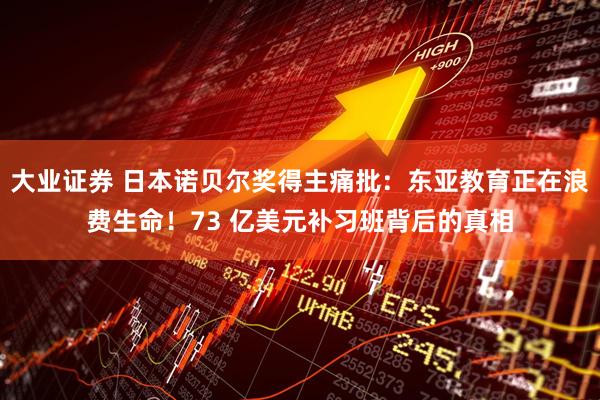 大业证券 日本诺贝尔奖得主痛批：东亚教育正在浪费生命！73 亿美元补习班背后的真相