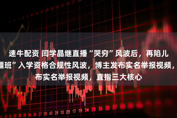 速牛配资 闫学晶继直播“哭穷”风波后，再陷儿子读中戏“新疆班”入学资格合规性风波，博主发布实名举报视频，直指三大核心