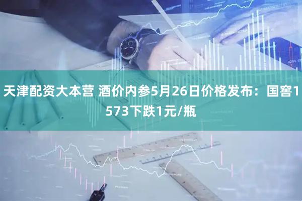 天津配资大本营 酒价内参5月26日价格发布：国窖1573下跌1元/瓶