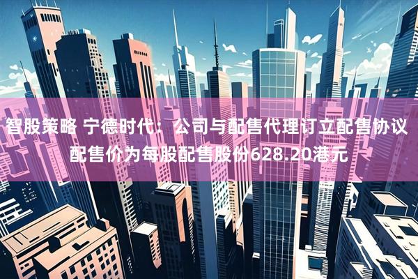 智股策略 宁德时代：公司与配售代理订立配售协议 配售价为每股配售股份628.20港元