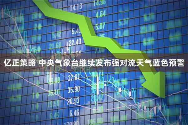 亿正策略 中央气象台继续发布强对流天气蓝色预警